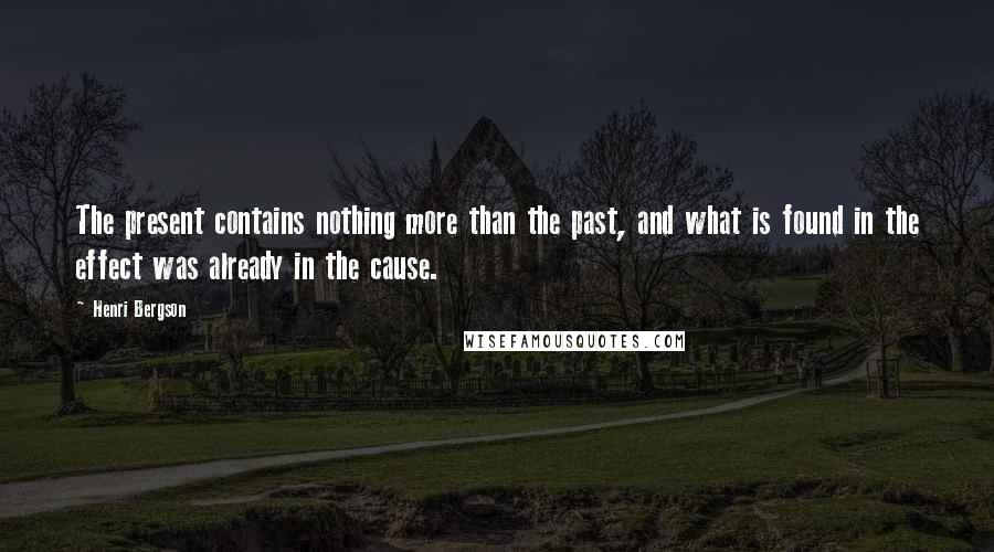 Henri Bergson Quotes: The present contains nothing more than the past, and what is found in the effect was already in the cause.