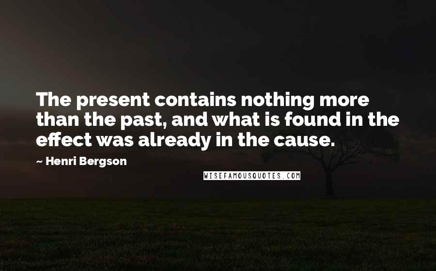 Henri Bergson Quotes: The present contains nothing more than the past, and what is found in the effect was already in the cause.