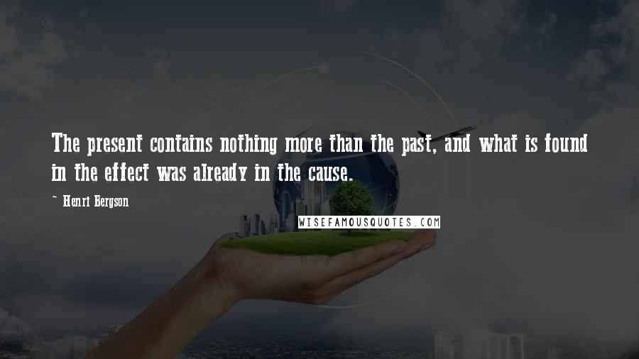 Henri Bergson Quotes: The present contains nothing more than the past, and what is found in the effect was already in the cause.