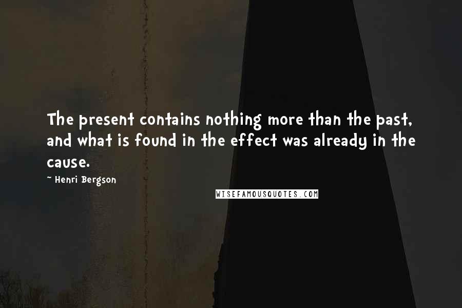 Henri Bergson Quotes: The present contains nothing more than the past, and what is found in the effect was already in the cause.