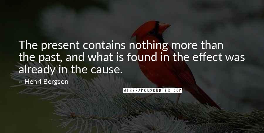 Henri Bergson Quotes: The present contains nothing more than the past, and what is found in the effect was already in the cause.