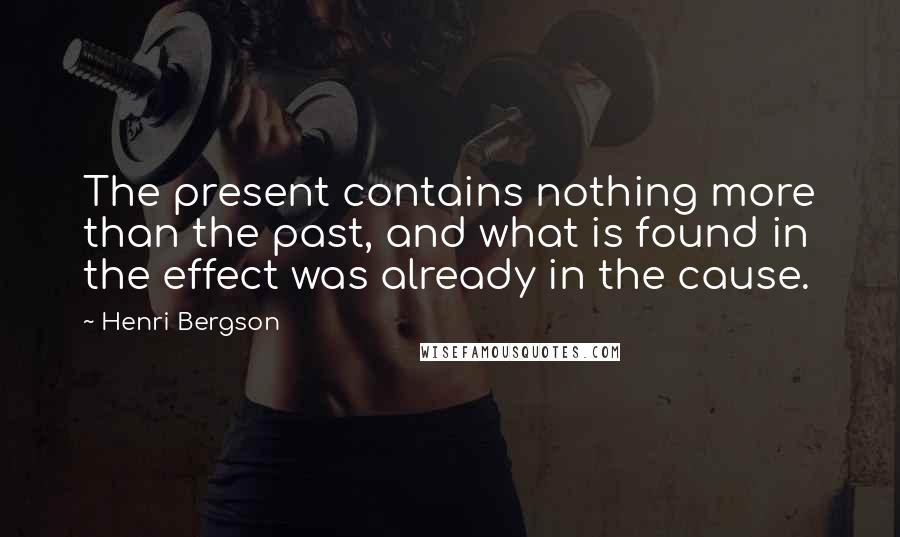 Henri Bergson Quotes: The present contains nothing more than the past, and what is found in the effect was already in the cause.