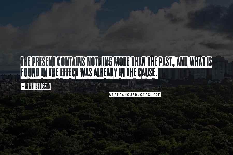 Henri Bergson Quotes: The present contains nothing more than the past, and what is found in the effect was already in the cause.