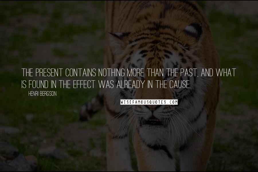 Henri Bergson Quotes: The present contains nothing more than the past, and what is found in the effect was already in the cause.