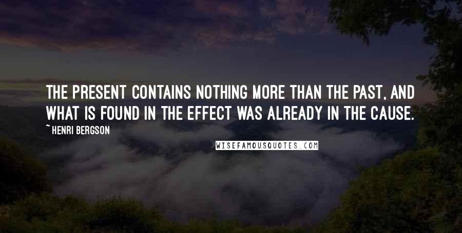 Henri Bergson Quotes: The present contains nothing more than the past, and what is found in the effect was already in the cause.