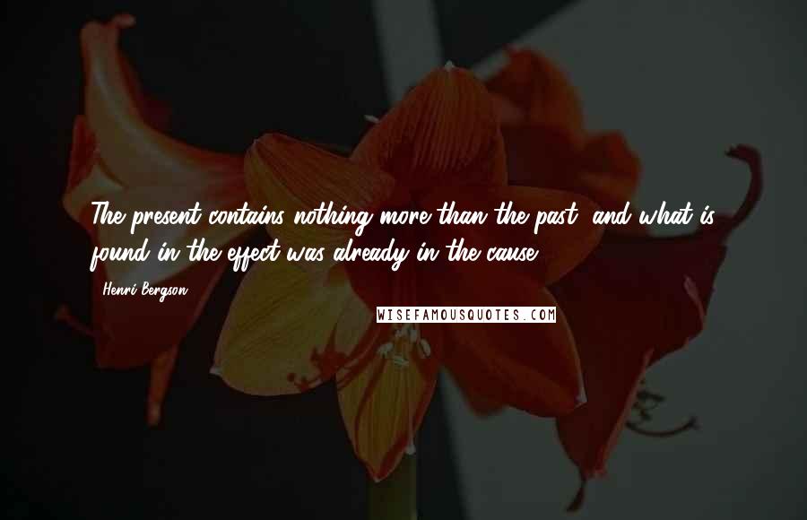 Henri Bergson Quotes: The present contains nothing more than the past, and what is found in the effect was already in the cause.