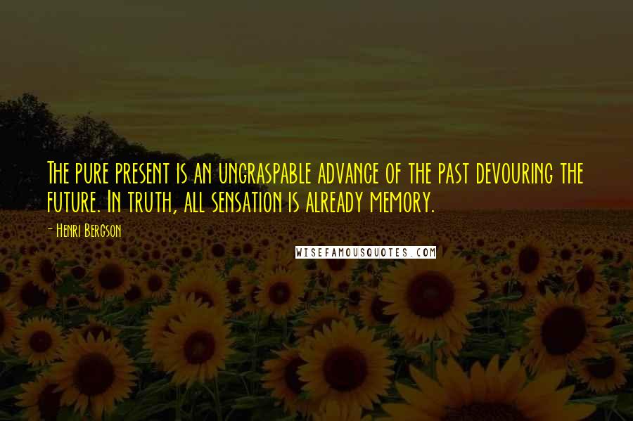 Henri Bergson Quotes: The pure present is an ungraspable advance of the past devouring the future. In truth, all sensation is already memory.