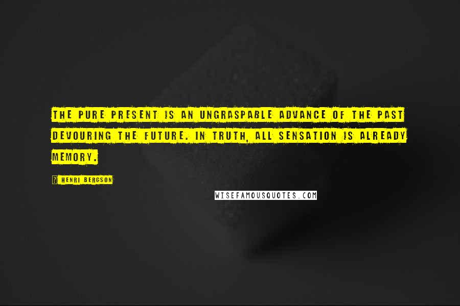 Henri Bergson Quotes: The pure present is an ungraspable advance of the past devouring the future. In truth, all sensation is already memory.