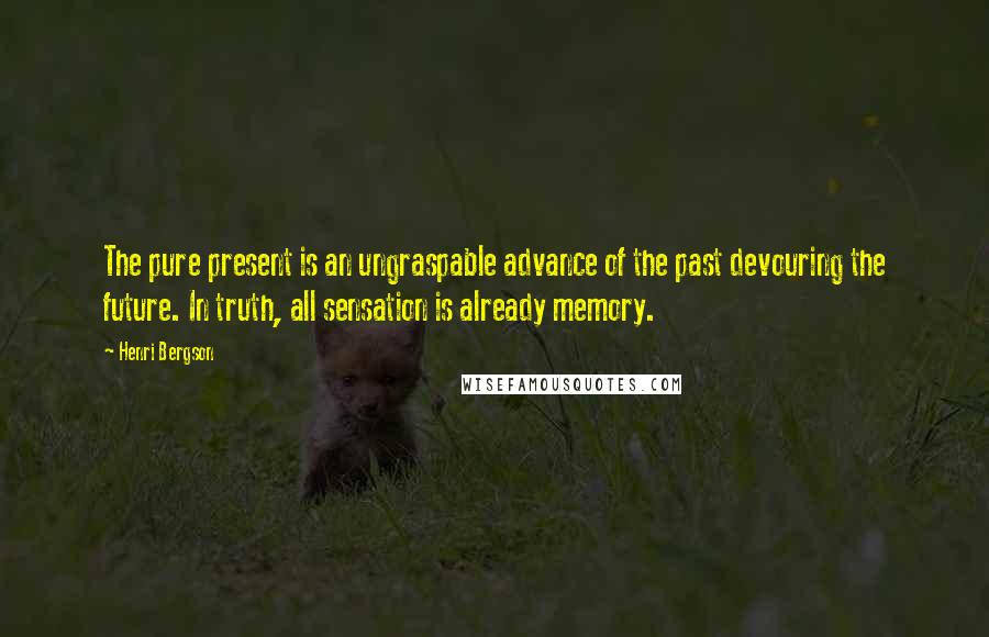 Henri Bergson Quotes: The pure present is an ungraspable advance of the past devouring the future. In truth, all sensation is already memory.