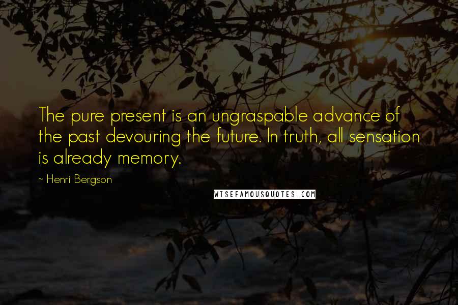 Henri Bergson Quotes: The pure present is an ungraspable advance of the past devouring the future. In truth, all sensation is already memory.