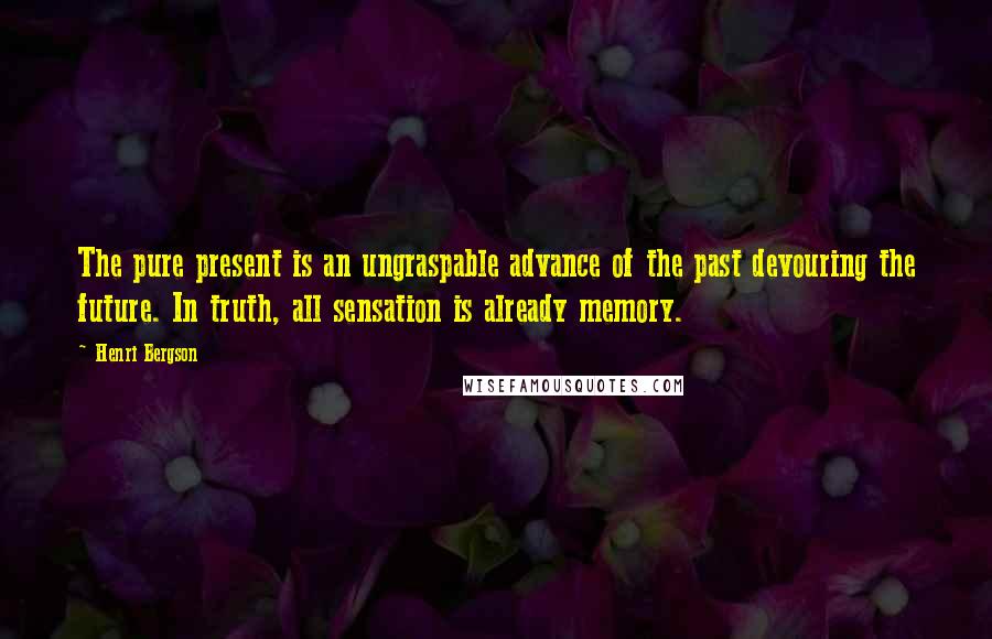 Henri Bergson Quotes: The pure present is an ungraspable advance of the past devouring the future. In truth, all sensation is already memory.