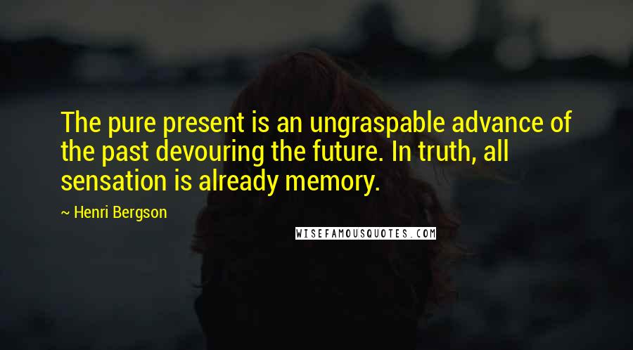 Henri Bergson Quotes: The pure present is an ungraspable advance of the past devouring the future. In truth, all sensation is already memory.