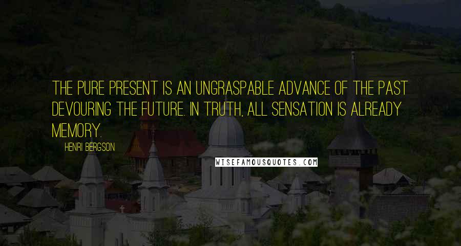 Henri Bergson Quotes: The pure present is an ungraspable advance of the past devouring the future. In truth, all sensation is already memory.