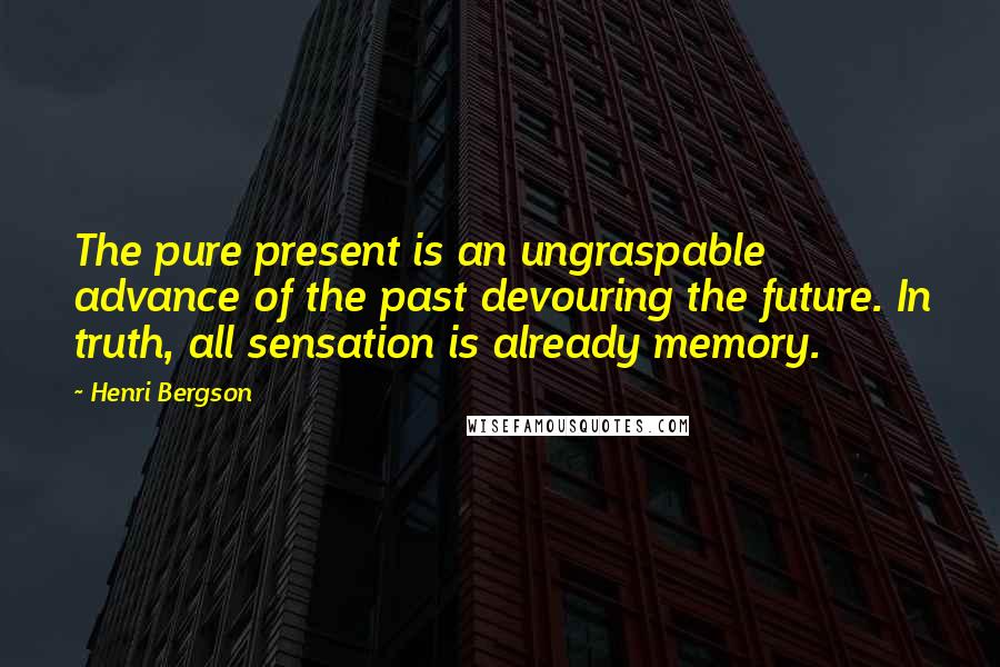 Henri Bergson Quotes: The pure present is an ungraspable advance of the past devouring the future. In truth, all sensation is already memory.