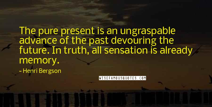 Henri Bergson Quotes: The pure present is an ungraspable advance of the past devouring the future. In truth, all sensation is already memory.