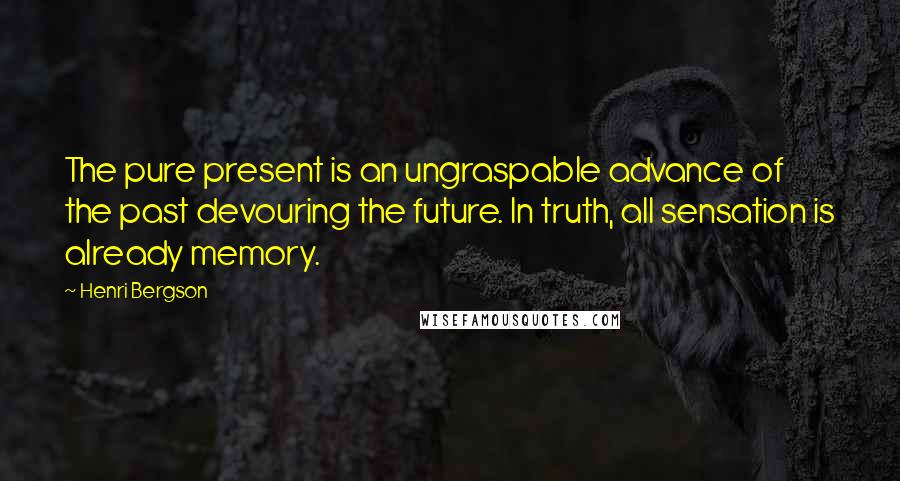 Henri Bergson Quotes: The pure present is an ungraspable advance of the past devouring the future. In truth, all sensation is already memory.