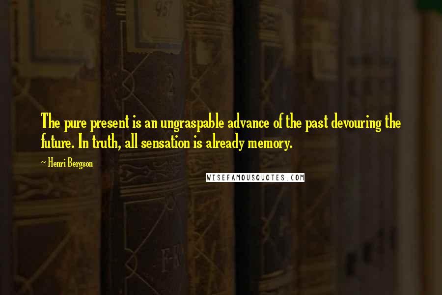 Henri Bergson Quotes: The pure present is an ungraspable advance of the past devouring the future. In truth, all sensation is already memory.