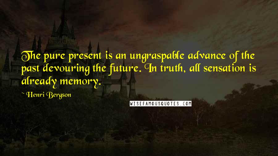 Henri Bergson Quotes: The pure present is an ungraspable advance of the past devouring the future. In truth, all sensation is already memory.