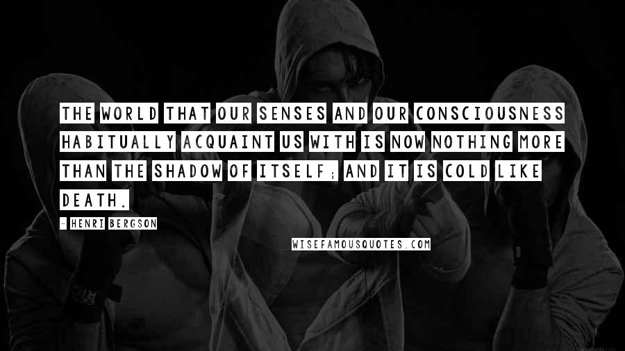 Henri Bergson Quotes: The world that our senses and our consciousness habitually acquaint us with is now nothing more than the shadow of itself; and it is cold like death.