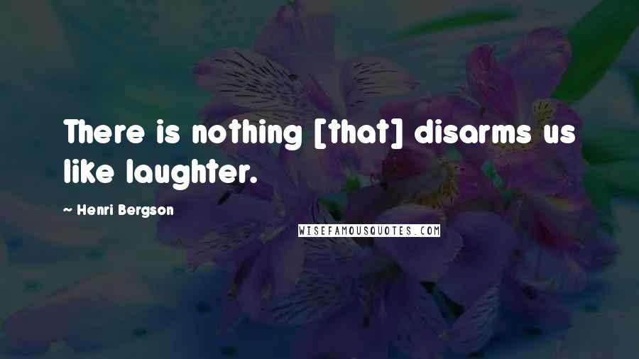 Henri Bergson Quotes: There is nothing [that] disarms us like laughter.