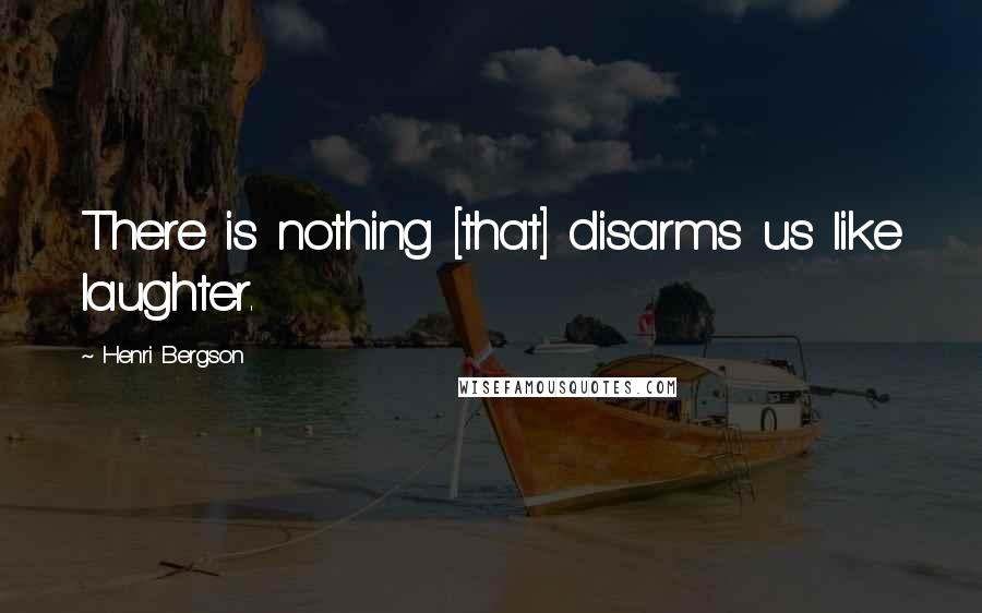 Henri Bergson Quotes: There is nothing [that] disarms us like laughter.