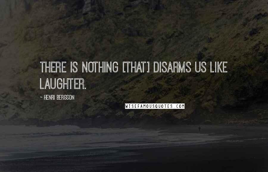 Henri Bergson Quotes: There is nothing [that] disarms us like laughter.