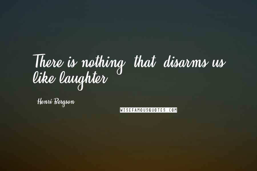 Henri Bergson Quotes: There is nothing [that] disarms us like laughter.
