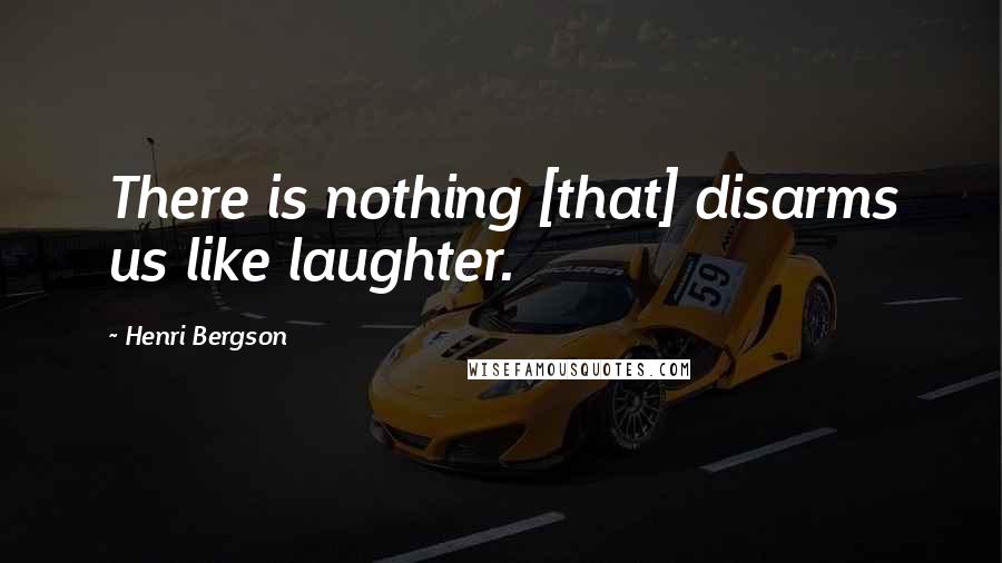 Henri Bergson Quotes: There is nothing [that] disarms us like laughter.