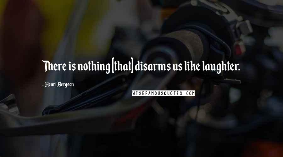 Henri Bergson Quotes: There is nothing [that] disarms us like laughter.