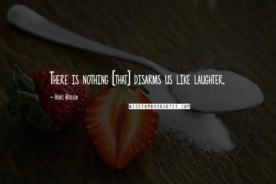 Henri Bergson Quotes: There is nothing [that] disarms us like laughter.
