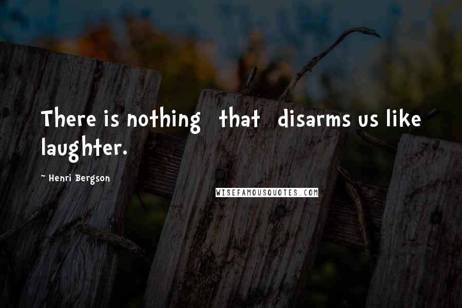 Henri Bergson Quotes: There is nothing [that] disarms us like laughter.