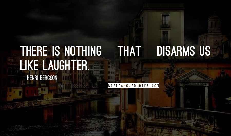 Henri Bergson Quotes: There is nothing [that] disarms us like laughter.