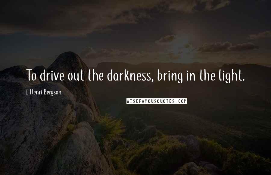 Henri Bergson Quotes: To drive out the darkness, bring in the light.