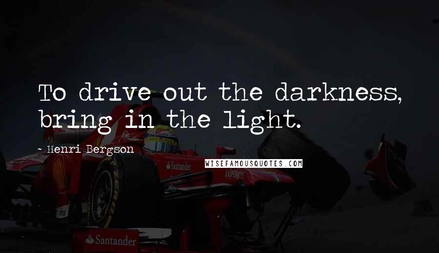Henri Bergson Quotes: To drive out the darkness, bring in the light.