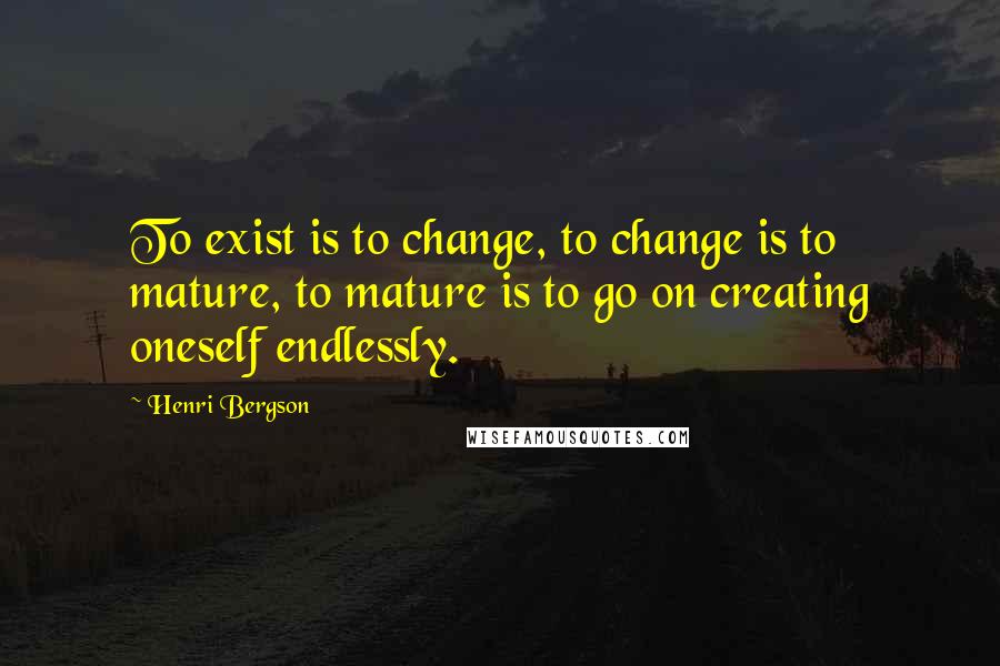 Henri Bergson Quotes: To exist is to change, to change is to mature, to mature is to go on creating oneself endlessly.