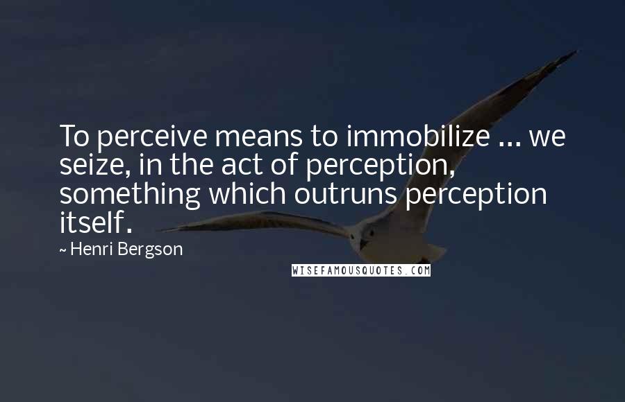 Henri Bergson Quotes: To perceive means to immobilize ... we seize, in the act of perception, something which outruns perception itself.