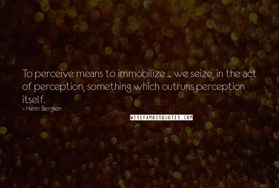 Henri Bergson Quotes: To perceive means to immobilize ... we seize, in the act of perception, something which outruns perception itself.