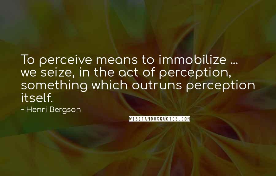 Henri Bergson Quotes: To perceive means to immobilize ... we seize, in the act of perception, something which outruns perception itself.