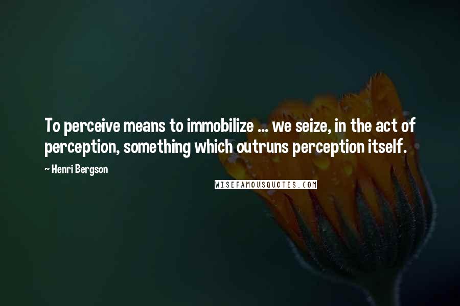 Henri Bergson Quotes: To perceive means to immobilize ... we seize, in the act of perception, something which outruns perception itself.