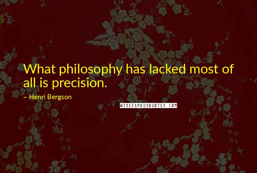 Henri Bergson Quotes: What philosophy has lacked most of all is precision.