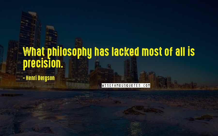 Henri Bergson Quotes: What philosophy has lacked most of all is precision.