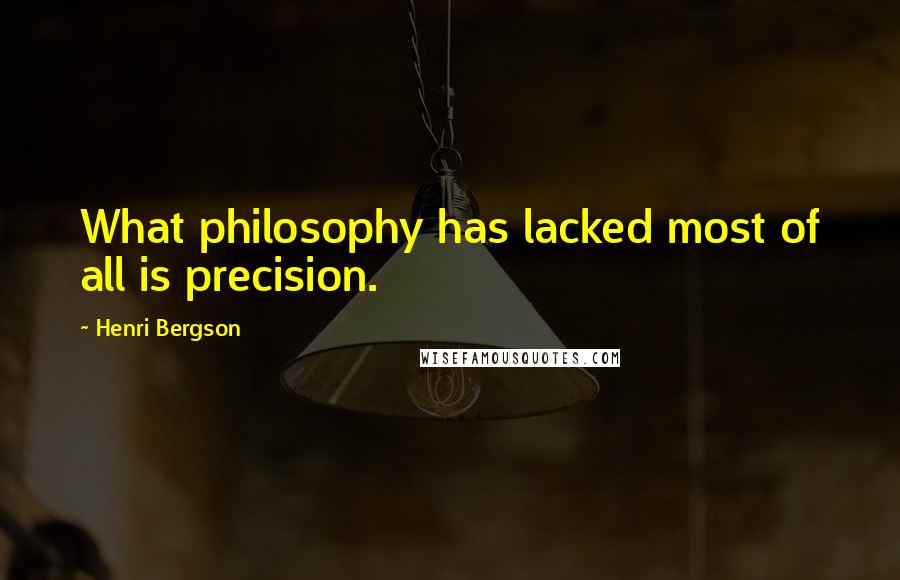 Henri Bergson Quotes: What philosophy has lacked most of all is precision.