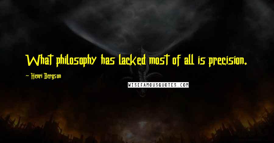 Henri Bergson Quotes: What philosophy has lacked most of all is precision.