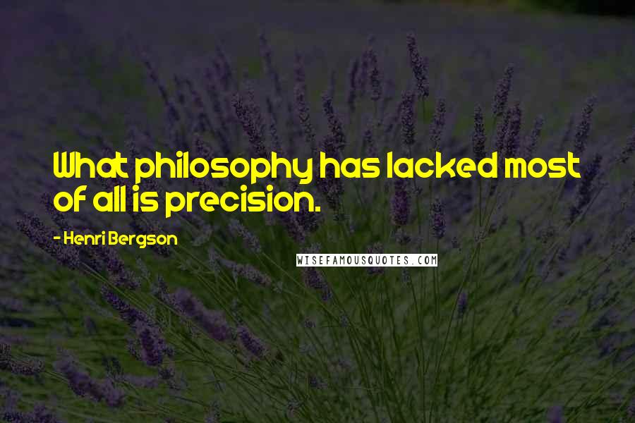 Henri Bergson Quotes: What philosophy has lacked most of all is precision.