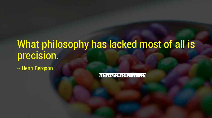 Henri Bergson Quotes: What philosophy has lacked most of all is precision.