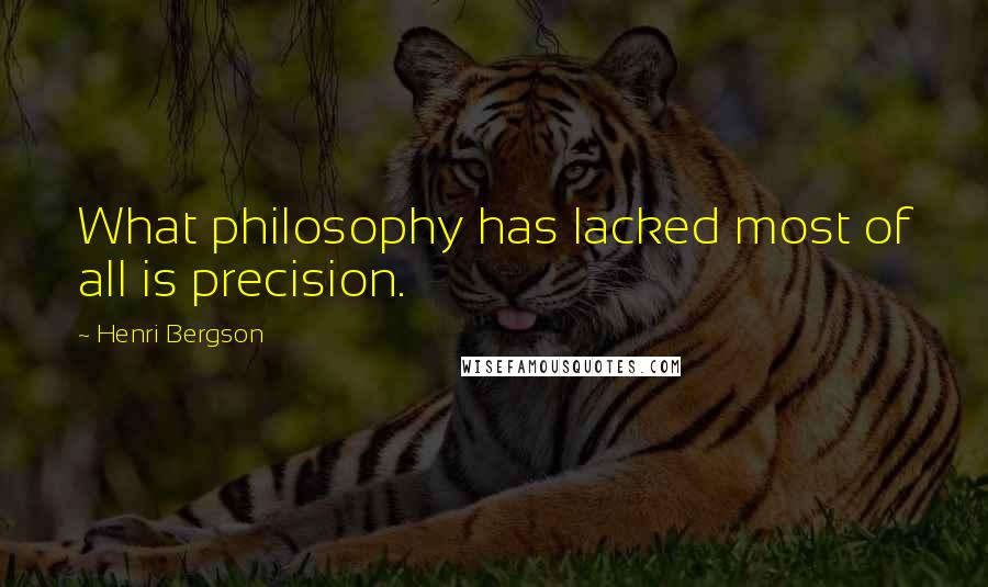 Henri Bergson Quotes: What philosophy has lacked most of all is precision.