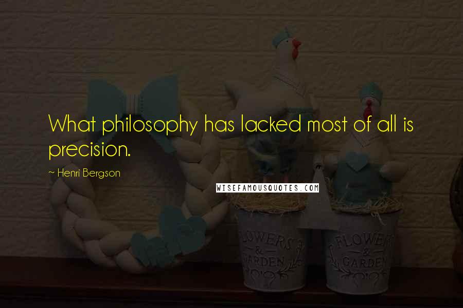 Henri Bergson Quotes: What philosophy has lacked most of all is precision.