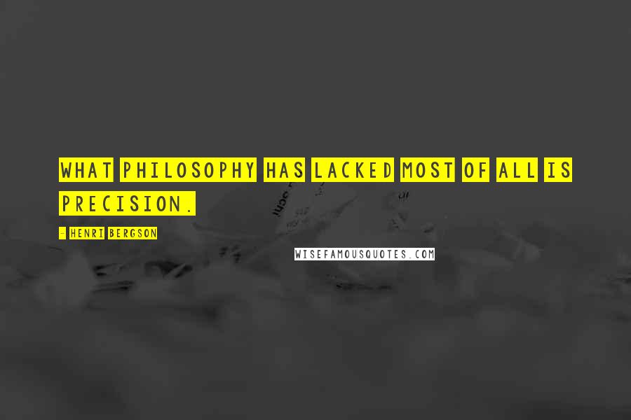 Henri Bergson Quotes: What philosophy has lacked most of all is precision.