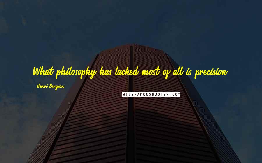 Henri Bergson Quotes: What philosophy has lacked most of all is precision.