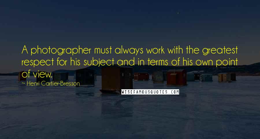 Henri Cartier-Bresson Quotes: A photographer must always work with the greatest respect for his subject and in terms of his own point of view.